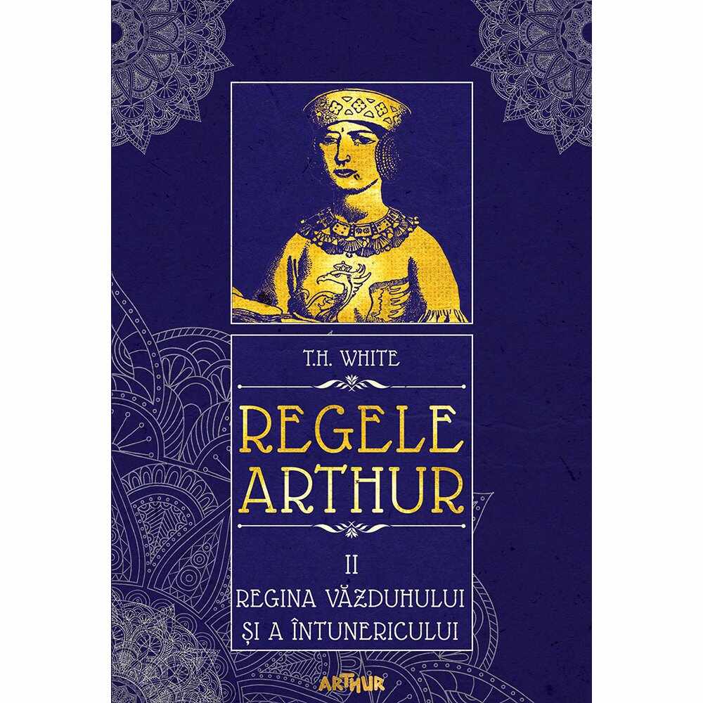 Carte Editura Arthur, Regele Arthur 2. Regina vazduhului si a intunericului, T.H. White