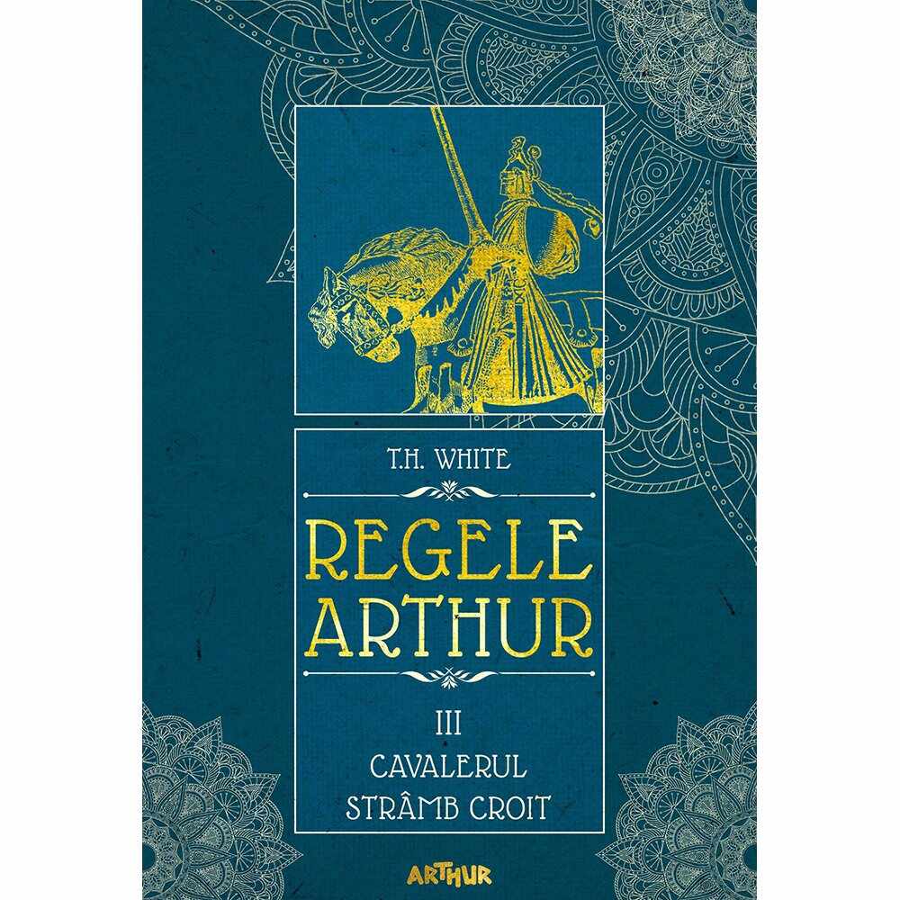 Carte Editura Arthur, Regele Arthur 3. Cavalerul stramb croit, T.H. White